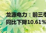 龙源电力：前三季度归母净利润54.75亿元，同比下降10.61%