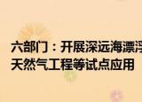 六部门：开展深远海漂浮式海上风电 年产千万立方米级生物天然气工程等试点应用