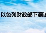 以色列财政部下调该国今明两年经济增长预期