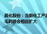 晨化股份：当前化工产品价格正呈波动上升趋势，公司产品毛利额会相应扩大