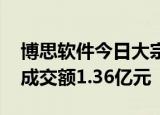 博思软件今日大宗交易折价成交988.9万股，成交额1.36亿元