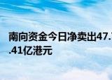 南向资金今日净卖出47.79亿港元，阿里巴巴逆市获净买入7.41亿港元