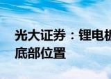 光大证券：锂电板块位于历史估值低位 周期底部位置