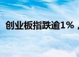 创业板指跌逾1%，三市下跌个股近3100只