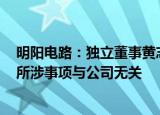 明阳电路：独立董事黄志东目前被相关监察机关实施留置，所涉事项与公司无关