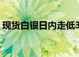 现货白银日内走低3%，现报33.41美元/盎司