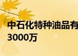 中石化特种油品有限责任公司成立，注册资本3000万