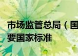 市场监管总局（国家标准委）批准发布一批重要国家标准