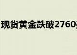 现货黄金跌破2760美元/盎司，日内跌0.94%