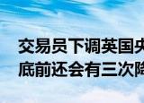 交易员下调英国央行降息预期，预计2025年底前还会有三次降息