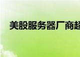 美股服务器厂商超微电脑跌幅扩大至18%