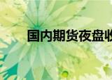 国内期货夜盘收盘，铁矿石跌2.05%