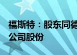 福斯特：股东同德实业拟减持不超813.1万股公司股份