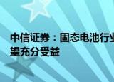 中信证券：固态电池行业再迎催化，产业链相关环节公司有望充分受益