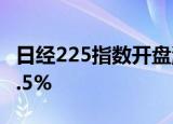 日经225指数开盘涨0.6%，韩国综合指数涨0.5%