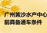 广州黄沙水产中心周边市政交通建设将在年底前具备通车条件