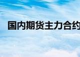 国内期货主力合约跌多涨少，沪银跌超3%