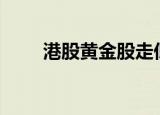 港股黄金股走低，招金矿业跌近6%