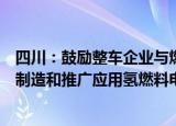 四川：鼓励整车企业与燃料电池系统等零部件企业共同研发制造和推广应用氢燃料电池汽车