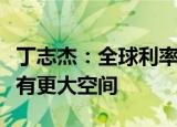 丁志杰：全球利率下行趋势下，财政货币政策有更大空间