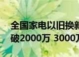 全国家电以旧换新购买人数 购买台数分别突破2000万 3000万