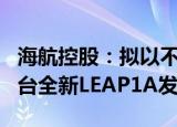 海航控股：拟以不超1.65亿美元向CFM购买9台全新LEAP1A发动机