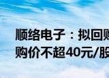 顺络电子：拟回购2亿元4亿元公司股份，回购价不超40元/股