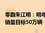 零跑朱江明：明年有望平均月销4万辆，全年销量目标50万辆