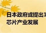 日本政府或提出10万亿日元计划，推动国内芯片产业发展