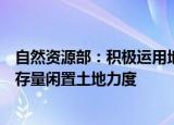 自然资源部：积极运用地方政府专项债券资金加大收回收购存量闲置土地力度