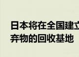 日本将在全国建立针对光伏电池板 汽车等废弃物的回收基地