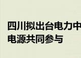 四川拟出台电力中长期交易政策，实行多类型电源共同参与