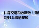 住房交易税收新政！购买家庭唯一及第二套住房，不超140㎡按1%缴纳契税