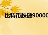 比特币跌破90000美元/枚，日内跌0.69%