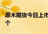 原木期货今日上市，期货及期权品种将达143个