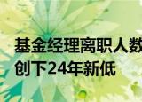 基金经理离职人数连续四年超300人，离职率创下24年新低