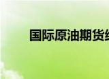 国际原油期货结算价大幅收涨超3%