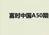 富时中国A50期指连续夜盘收涨0.11%