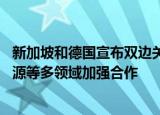 新加坡和德国宣布双边关系升级为战略伙伴，在网络安全 能源等多领域加强合作