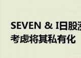 SEVEN & I日股涨幅扩大至10%，母公司正考虑将其私有化