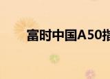 富时中国A50指数期货开盘跌0.16%