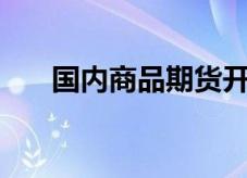 国内商品期货开盘，集运欧线涨超3%