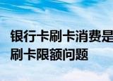 银行卡刷卡消费是否有限额？全面解析银行卡刷卡限额问题